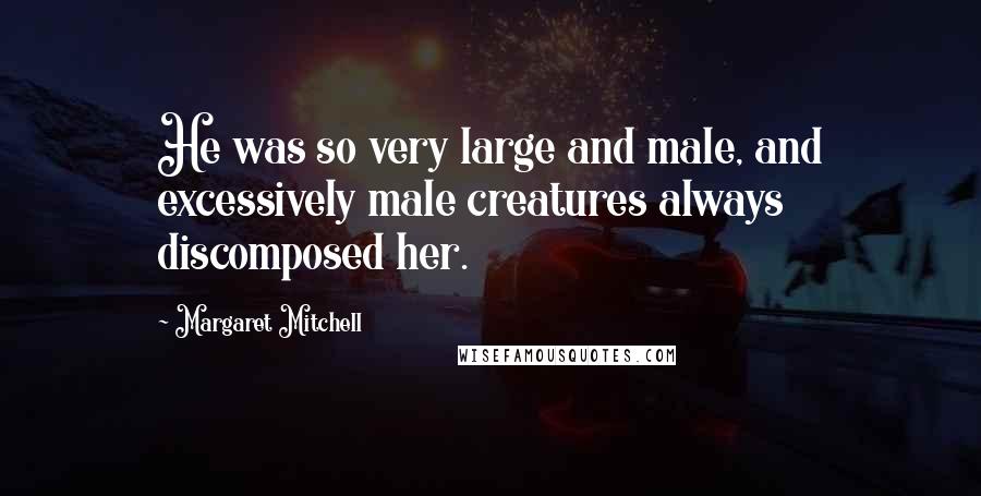 Margaret Mitchell Quotes: He was so very large and male, and excessively male creatures always discomposed her.