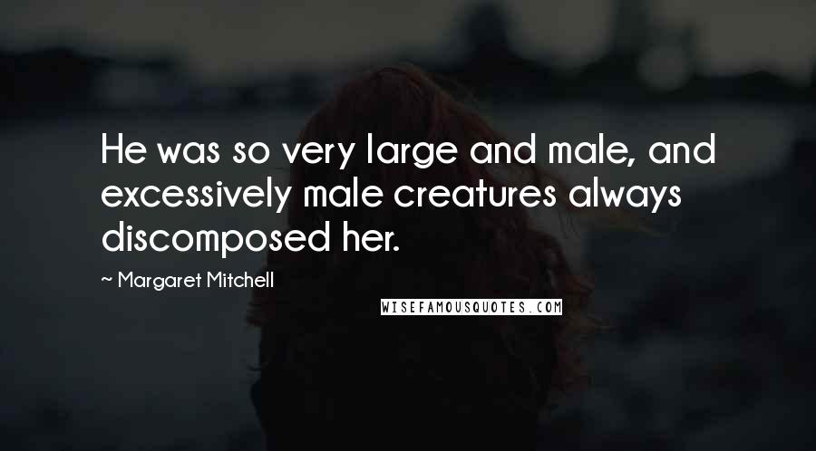 Margaret Mitchell Quotes: He was so very large and male, and excessively male creatures always discomposed her.