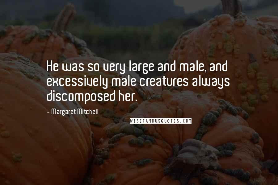 Margaret Mitchell Quotes: He was so very large and male, and excessively male creatures always discomposed her.