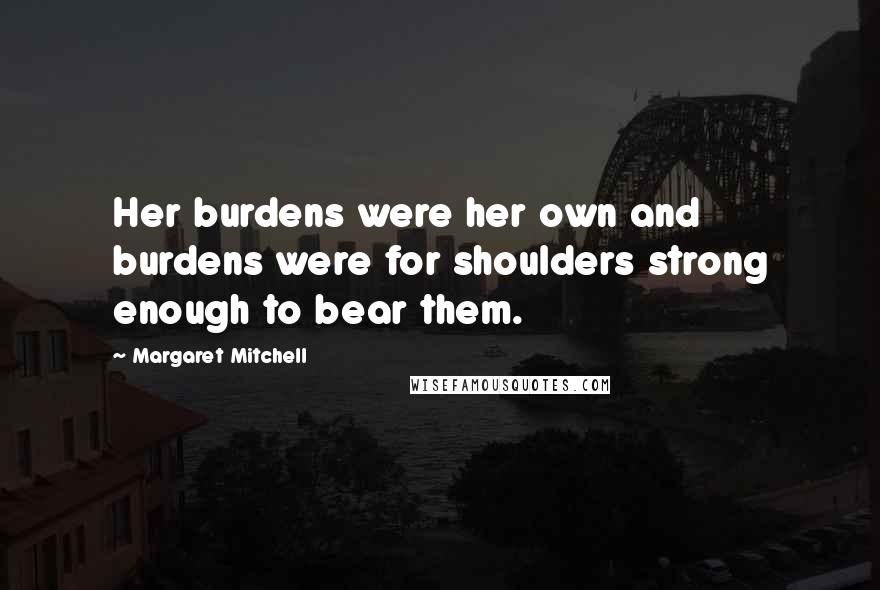 Margaret Mitchell Quotes: Her burdens were her own and burdens were for shoulders strong enough to bear them.