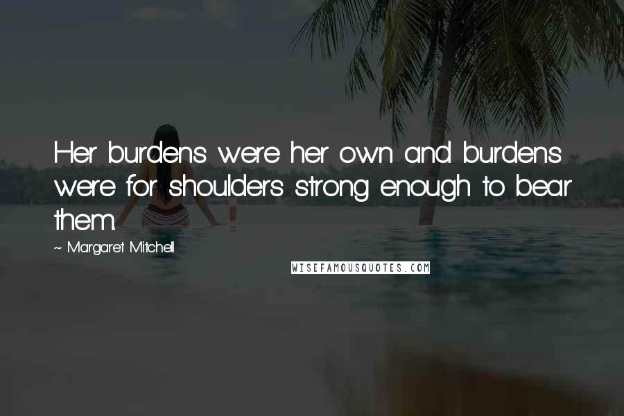 Margaret Mitchell Quotes: Her burdens were her own and burdens were for shoulders strong enough to bear them.