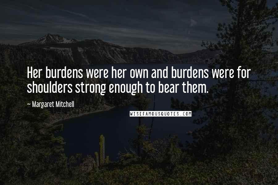 Margaret Mitchell Quotes: Her burdens were her own and burdens were for shoulders strong enough to bear them.