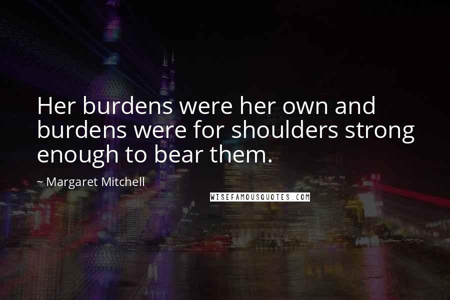 Margaret Mitchell Quotes: Her burdens were her own and burdens were for shoulders strong enough to bear them.