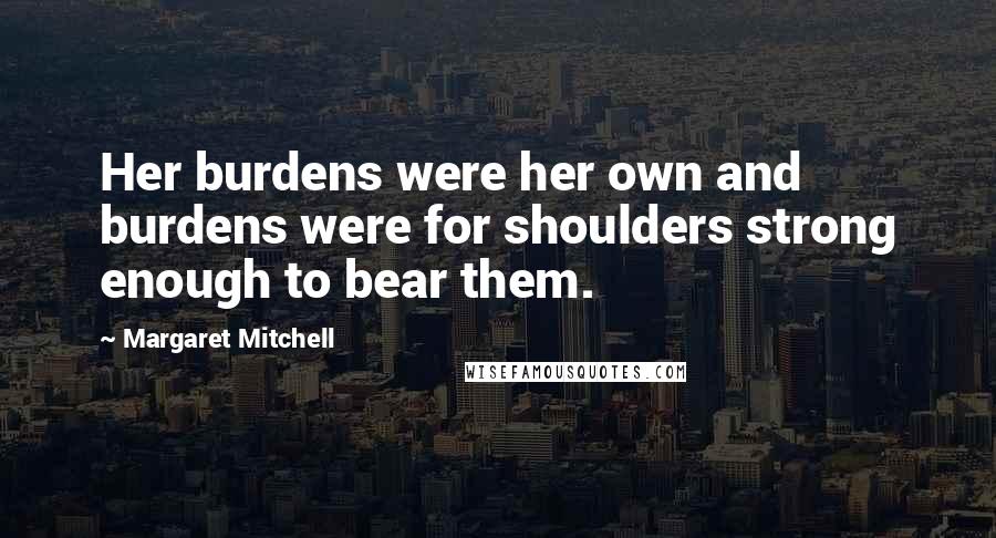 Margaret Mitchell Quotes: Her burdens were her own and burdens were for shoulders strong enough to bear them.