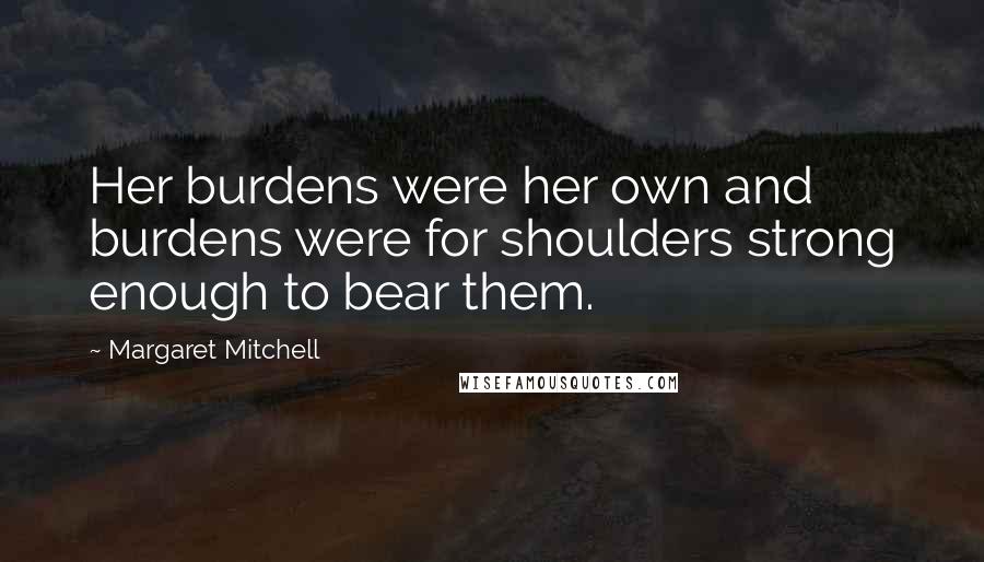 Margaret Mitchell Quotes: Her burdens were her own and burdens were for shoulders strong enough to bear them.