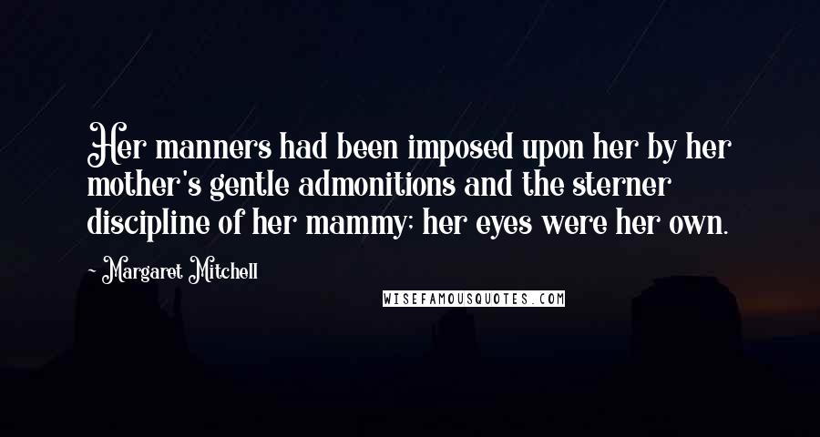 Margaret Mitchell Quotes: Her manners had been imposed upon her by her mother's gentle admonitions and the sterner discipline of her mammy; her eyes were her own.