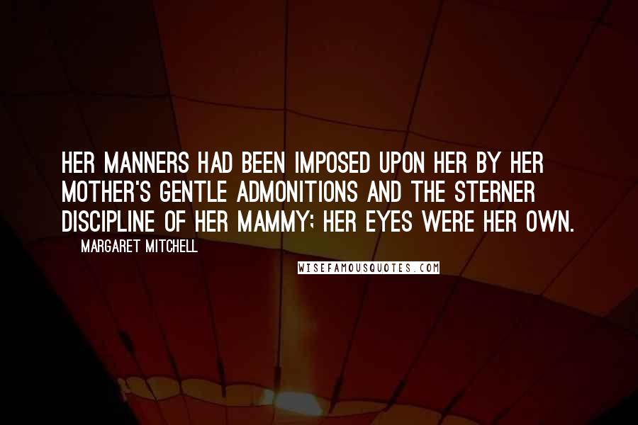 Margaret Mitchell Quotes: Her manners had been imposed upon her by her mother's gentle admonitions and the sterner discipline of her mammy; her eyes were her own.