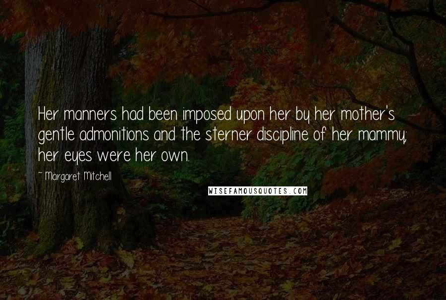 Margaret Mitchell Quotes: Her manners had been imposed upon her by her mother's gentle admonitions and the sterner discipline of her mammy; her eyes were her own.