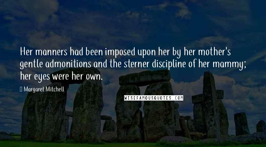 Margaret Mitchell Quotes: Her manners had been imposed upon her by her mother's gentle admonitions and the sterner discipline of her mammy; her eyes were her own.