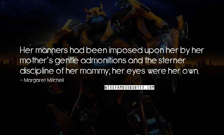 Margaret Mitchell Quotes: Her manners had been imposed upon her by her mother's gentle admonitions and the sterner discipline of her mammy; her eyes were her own.