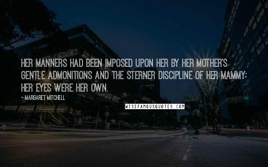 Margaret Mitchell Quotes: Her manners had been imposed upon her by her mother's gentle admonitions and the sterner discipline of her mammy; her eyes were her own.