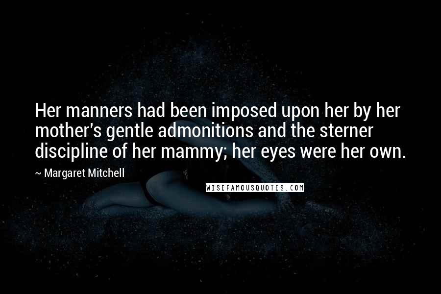 Margaret Mitchell Quotes: Her manners had been imposed upon her by her mother's gentle admonitions and the sterner discipline of her mammy; her eyes were her own.