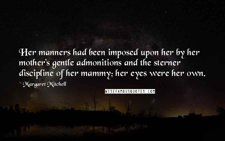 Margaret Mitchell Quotes: Her manners had been imposed upon her by her mother's gentle admonitions and the sterner discipline of her mammy; her eyes were her own.