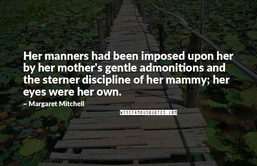 Margaret Mitchell Quotes: Her manners had been imposed upon her by her mother's gentle admonitions and the sterner discipline of her mammy; her eyes were her own.