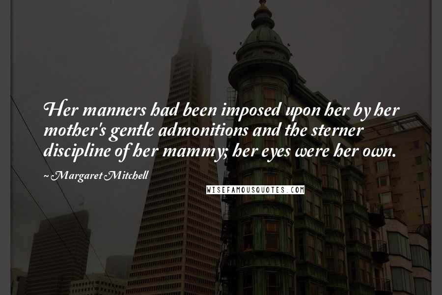 Margaret Mitchell Quotes: Her manners had been imposed upon her by her mother's gentle admonitions and the sterner discipline of her mammy; her eyes were her own.