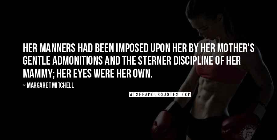 Margaret Mitchell Quotes: Her manners had been imposed upon her by her mother's gentle admonitions and the sterner discipline of her mammy; her eyes were her own.