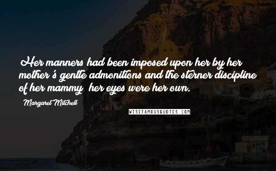 Margaret Mitchell Quotes: Her manners had been imposed upon her by her mother's gentle admonitions and the sterner discipline of her mammy; her eyes were her own.