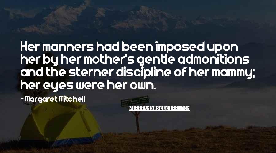 Margaret Mitchell Quotes: Her manners had been imposed upon her by her mother's gentle admonitions and the sterner discipline of her mammy; her eyes were her own.