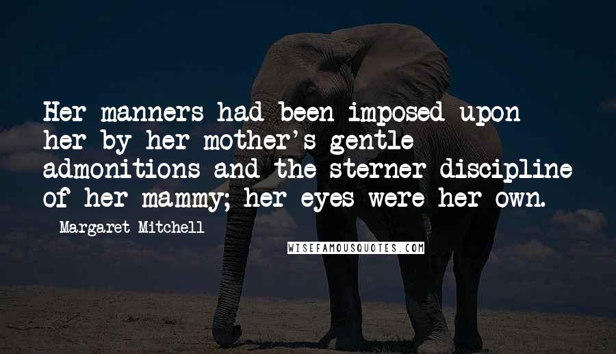 Margaret Mitchell Quotes: Her manners had been imposed upon her by her mother's gentle admonitions and the sterner discipline of her mammy; her eyes were her own.