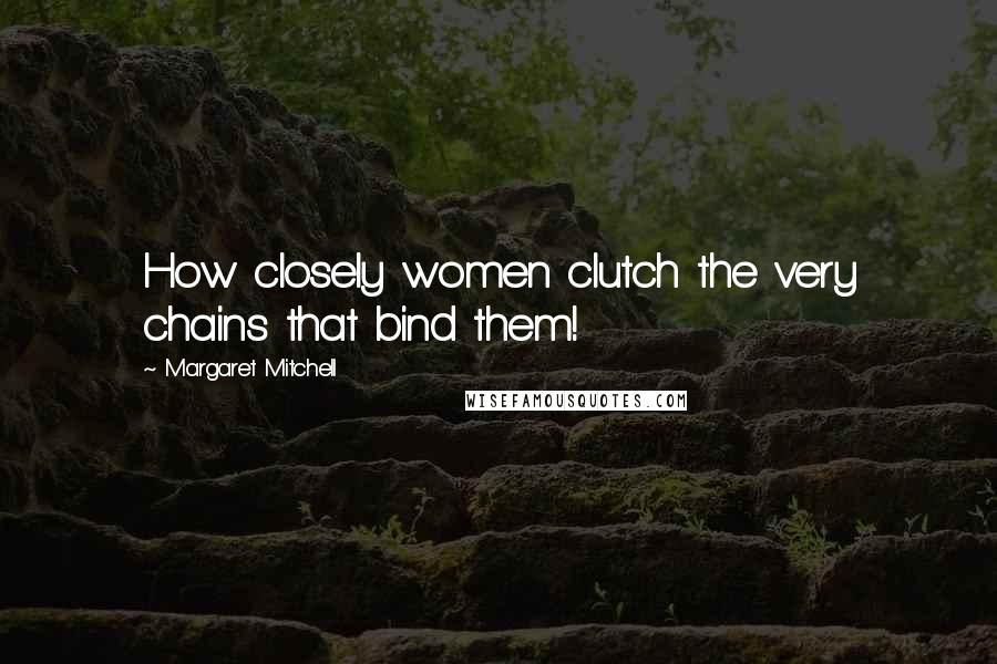 Margaret Mitchell Quotes: How closely women clutch the very chains that bind them!