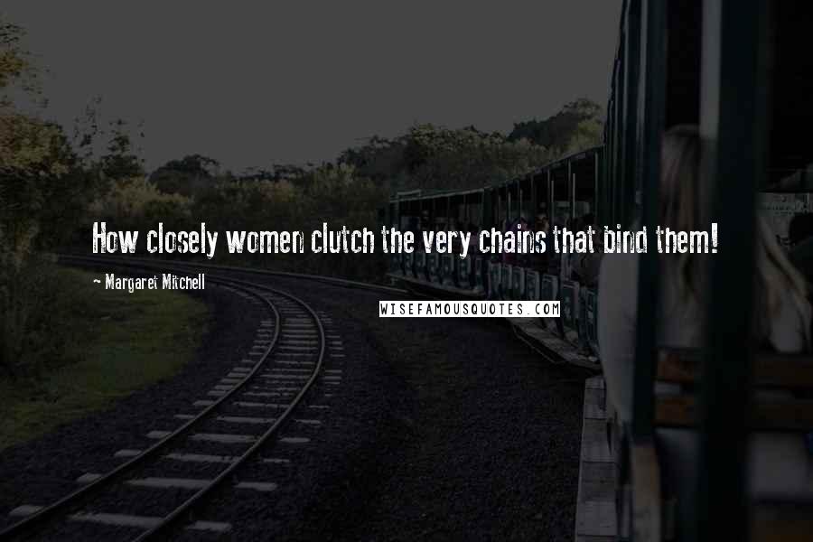 Margaret Mitchell Quotes: How closely women clutch the very chains that bind them!