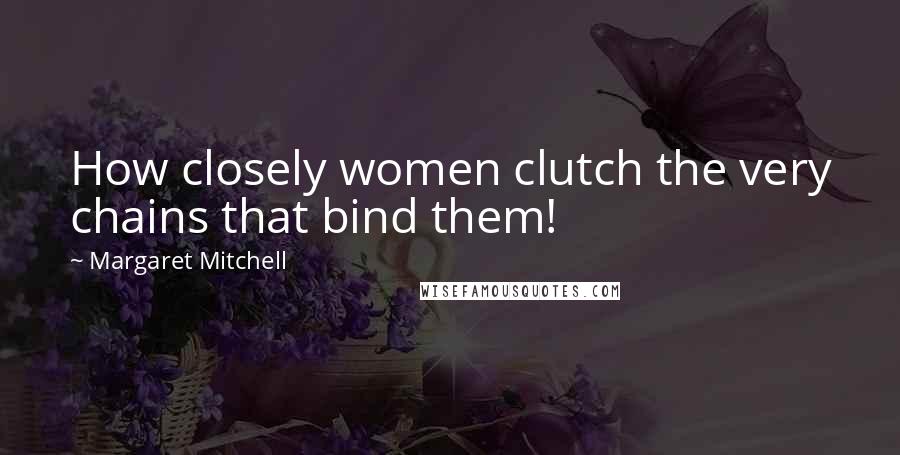 Margaret Mitchell Quotes: How closely women clutch the very chains that bind them!