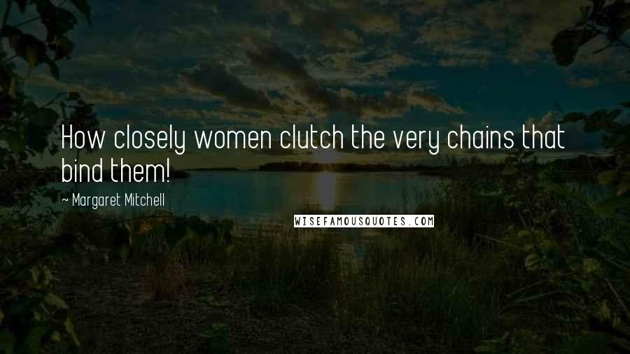 Margaret Mitchell Quotes: How closely women clutch the very chains that bind them!