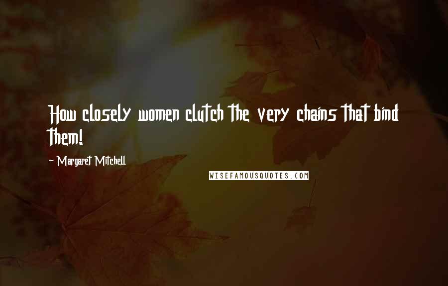 Margaret Mitchell Quotes: How closely women clutch the very chains that bind them!