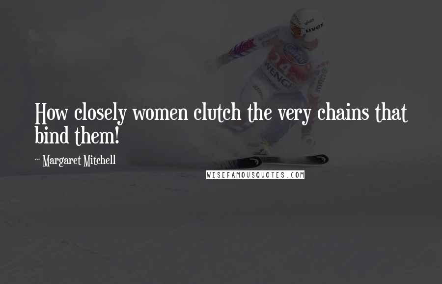 Margaret Mitchell Quotes: How closely women clutch the very chains that bind them!