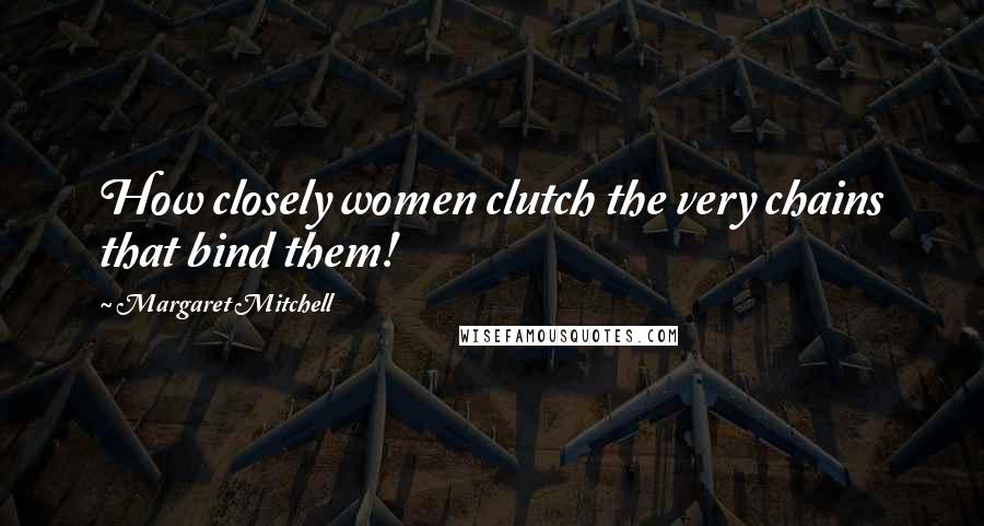 Margaret Mitchell Quotes: How closely women clutch the very chains that bind them!