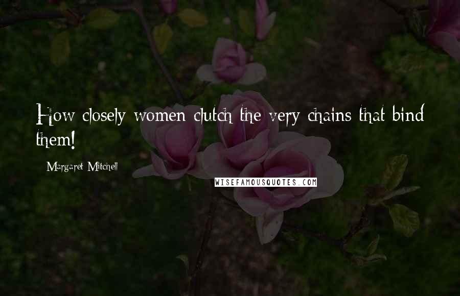 Margaret Mitchell Quotes: How closely women clutch the very chains that bind them!