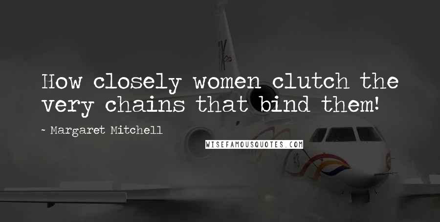 Margaret Mitchell Quotes: How closely women clutch the very chains that bind them!