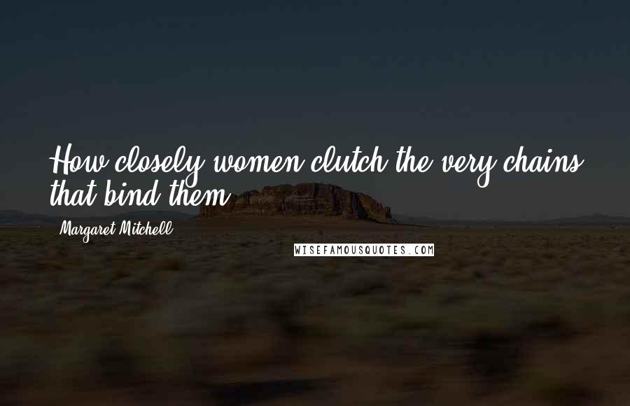 Margaret Mitchell Quotes: How closely women clutch the very chains that bind them!