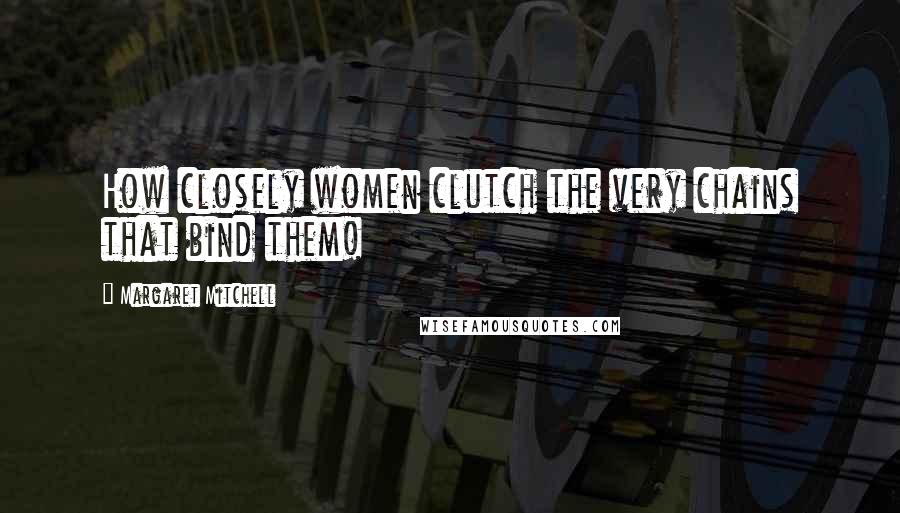 Margaret Mitchell Quotes: How closely women clutch the very chains that bind them!