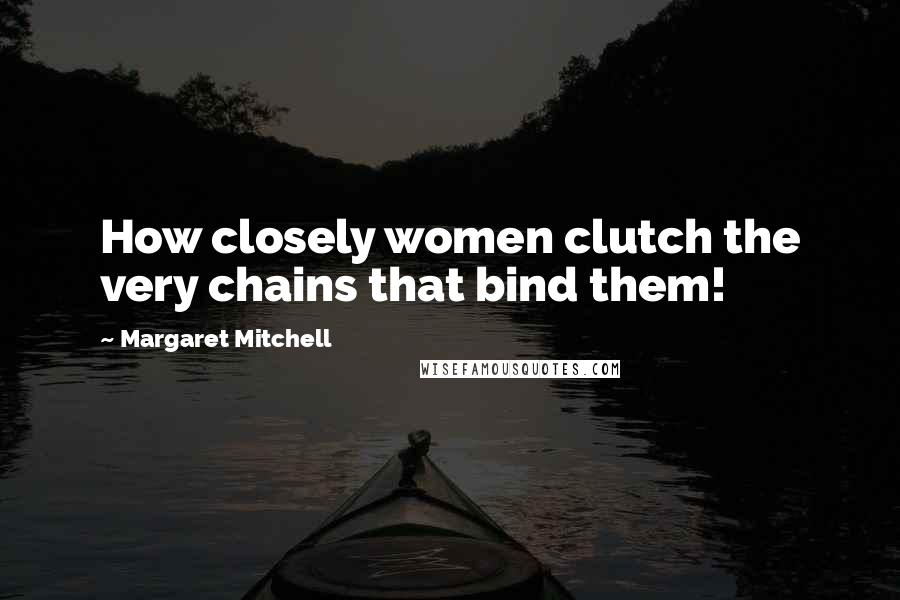 Margaret Mitchell Quotes: How closely women clutch the very chains that bind them!