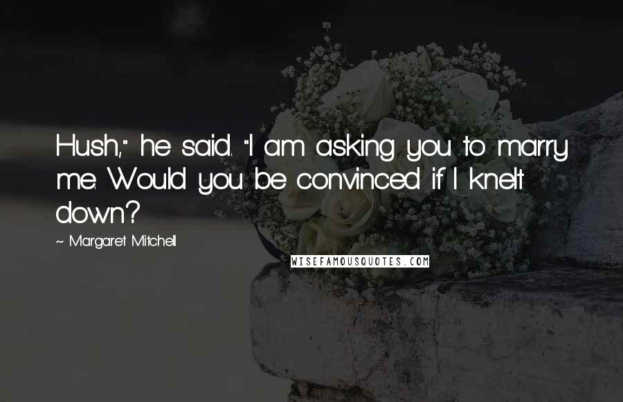 Margaret Mitchell Quotes: Hush," he said. "I am asking you to marry me. Would you be convinced if I knelt down?