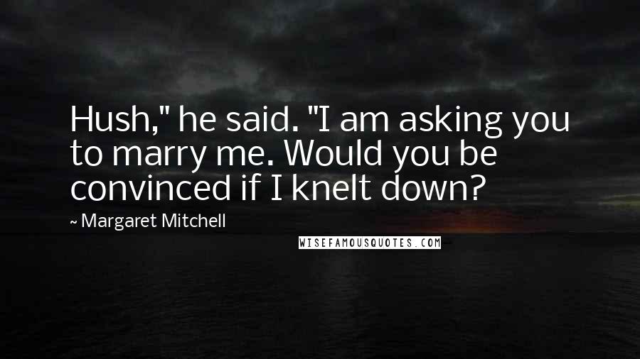 Margaret Mitchell Quotes: Hush," he said. "I am asking you to marry me. Would you be convinced if I knelt down?