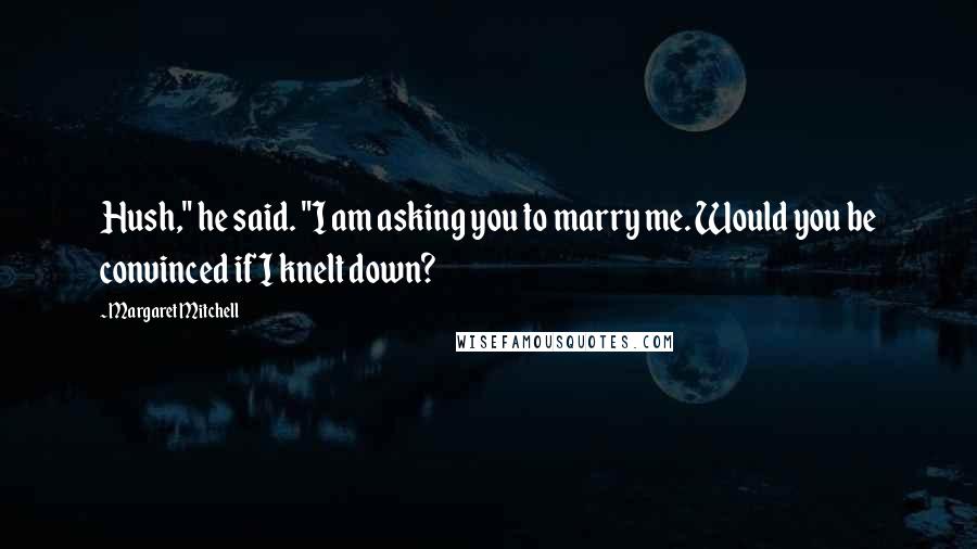 Margaret Mitchell Quotes: Hush," he said. "I am asking you to marry me. Would you be convinced if I knelt down?