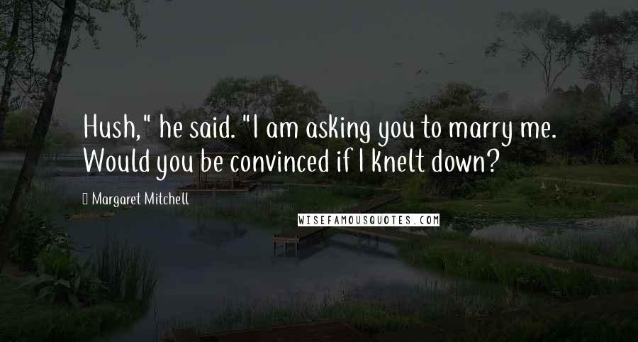 Margaret Mitchell Quotes: Hush," he said. "I am asking you to marry me. Would you be convinced if I knelt down?