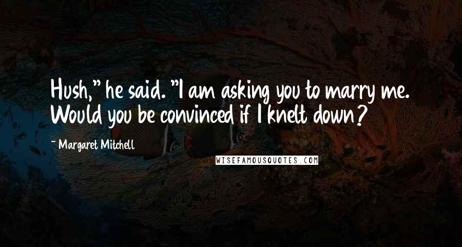 Margaret Mitchell Quotes: Hush," he said. "I am asking you to marry me. Would you be convinced if I knelt down?