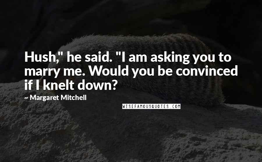 Margaret Mitchell Quotes: Hush," he said. "I am asking you to marry me. Would you be convinced if I knelt down?