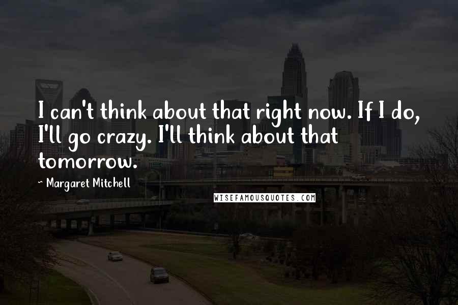 Margaret Mitchell Quotes: I can't think about that right now. If I do, I'll go crazy. I'll think about that tomorrow.