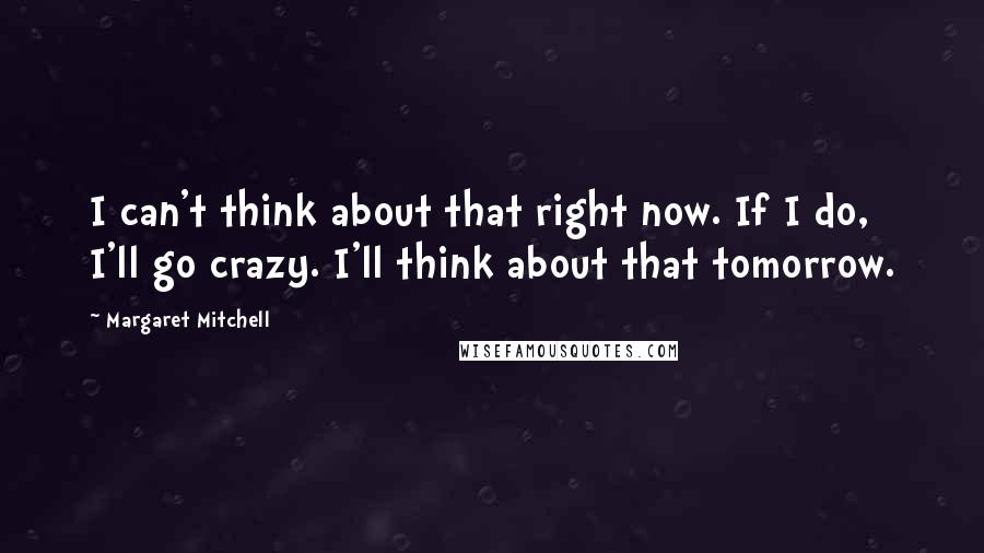 Margaret Mitchell Quotes: I can't think about that right now. If I do, I'll go crazy. I'll think about that tomorrow.
