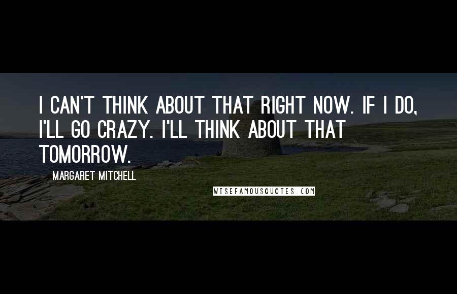 Margaret Mitchell Quotes: I can't think about that right now. If I do, I'll go crazy. I'll think about that tomorrow.