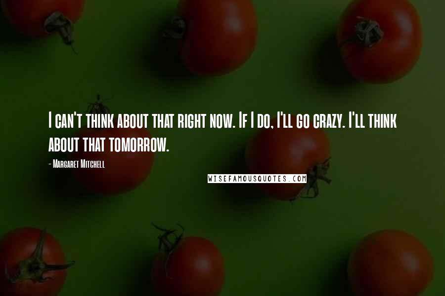 Margaret Mitchell Quotes: I can't think about that right now. If I do, I'll go crazy. I'll think about that tomorrow.