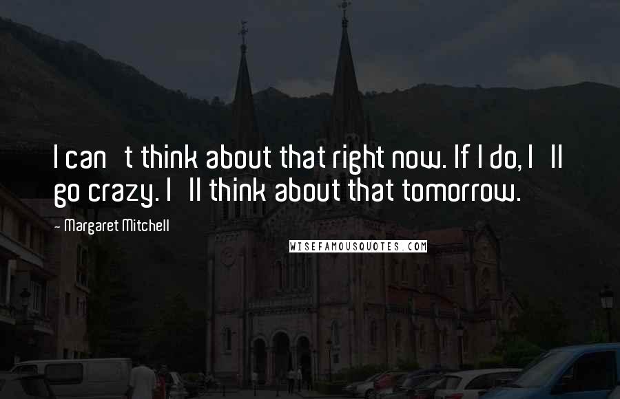 Margaret Mitchell Quotes: I can't think about that right now. If I do, I'll go crazy. I'll think about that tomorrow.