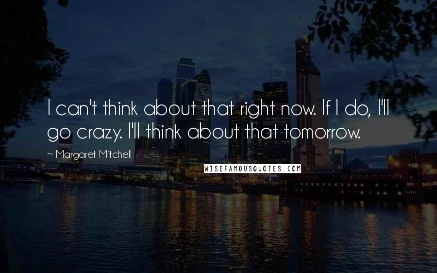 Margaret Mitchell Quotes: I can't think about that right now. If I do, I'll go crazy. I'll think about that tomorrow.