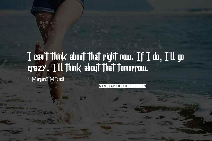 Margaret Mitchell Quotes: I can't think about that right now. If I do, I'll go crazy. I'll think about that tomorrow.