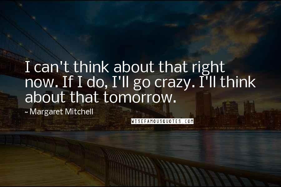 Margaret Mitchell Quotes: I can't think about that right now. If I do, I'll go crazy. I'll think about that tomorrow.