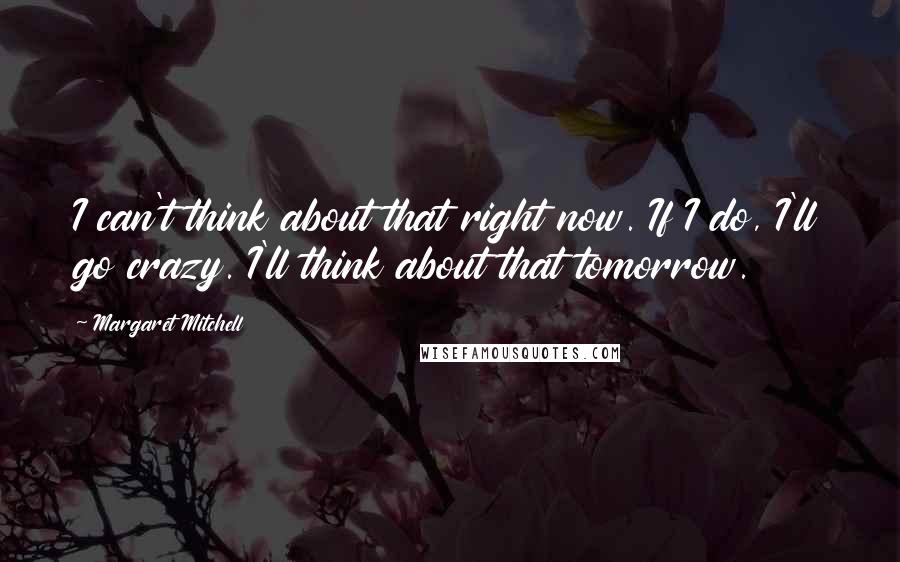 Margaret Mitchell Quotes: I can't think about that right now. If I do, I'll go crazy. I'll think about that tomorrow.